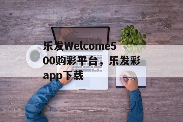 乐发Welcome500购彩平台，乐发彩app下载