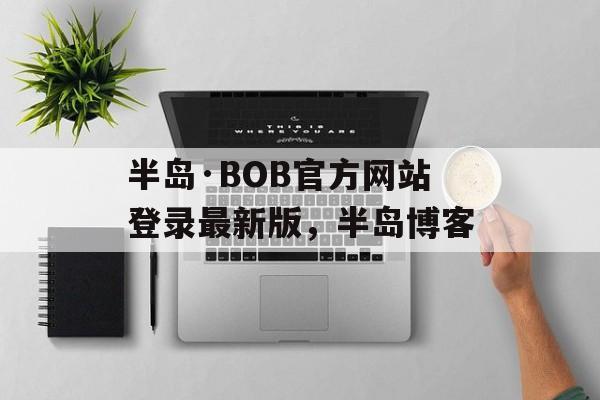 半岛·BOB官方网站登录最新版，半岛博客