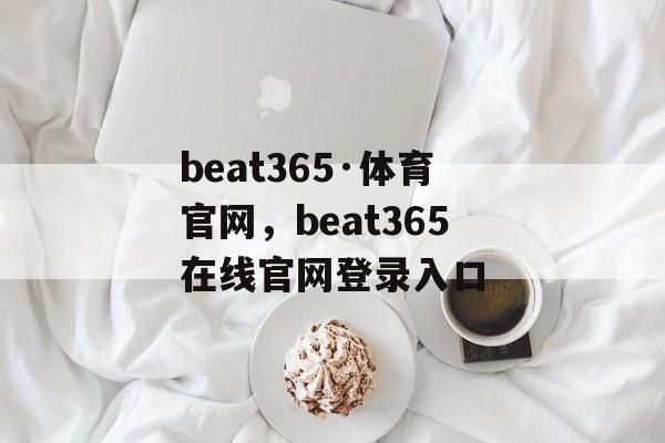 beat365·体育官网，beat365在线官网登录入口