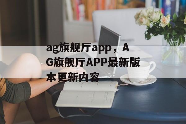 ag旗舰厅app，AG旗舰厅APP最新版本更新内容