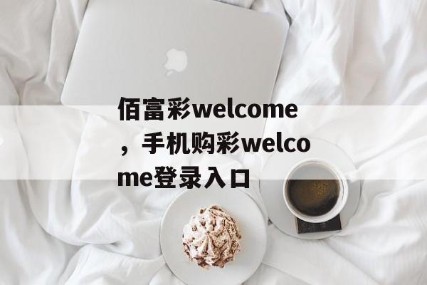 佰富彩welcome，手机购彩welcome登录入口