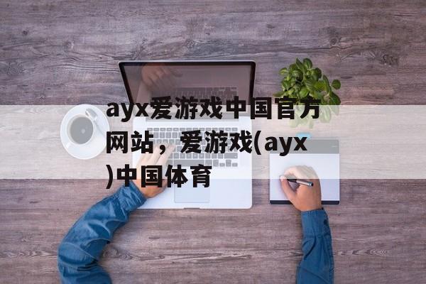 ayx爱游戏中国官方网站，爱游戏(ayx)中国体育